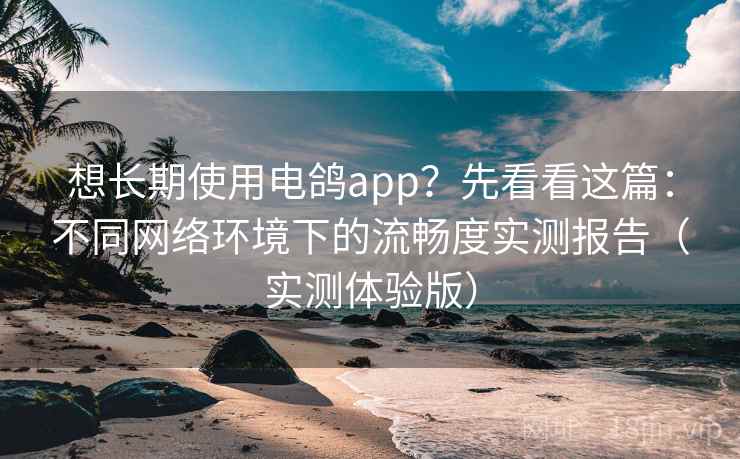 想长期使用电鸽app？先看看这篇：不同网络环境下的流畅度实测报告（实测体验版）