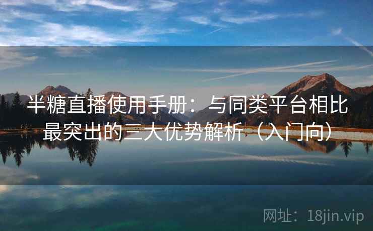 半糖直播使用手册：与同类平台相比最突出的三大优势解析（入门向）