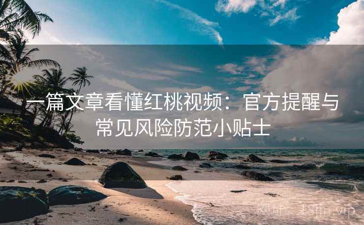 一篇文章看懂红桃视频：官方提醒与常见风险防范小贴士