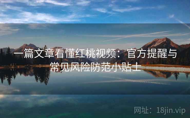 一篇文章看懂红桃视频：官方提醒与常见风险防范小贴士