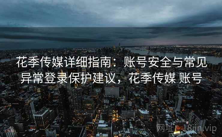花季传媒详细指南：账号安全与常见异常登录保护建议，花季传媒 账号
