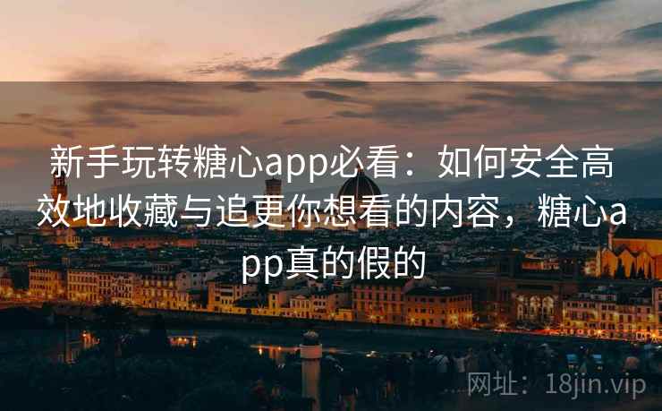 新手玩转糖心app必看：如何安全高效地收藏与追更你想看的内容，糖心app真的假的
