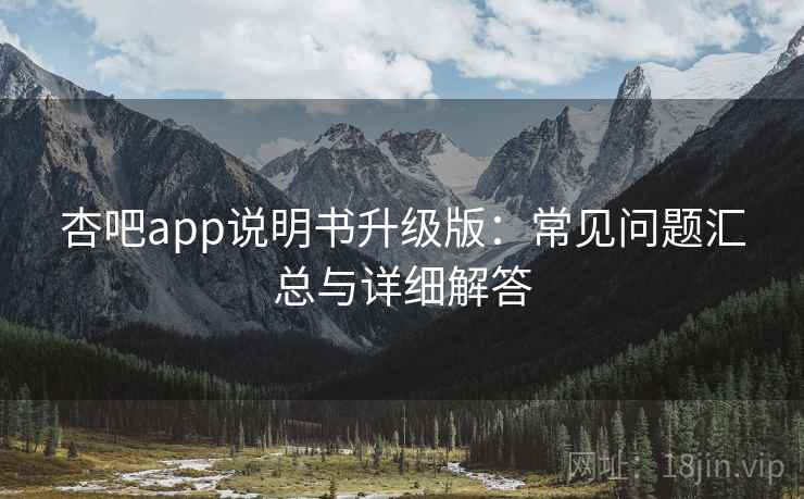 杏吧app说明书升级版：常见问题汇总与详细解答
