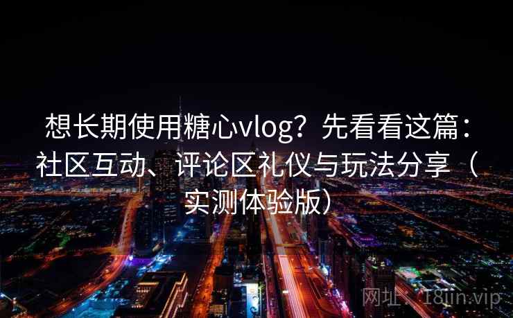 想长期使用糖心vlog？先看看这篇：社区互动、评论区礼仪与玩法分享（实测体验版）