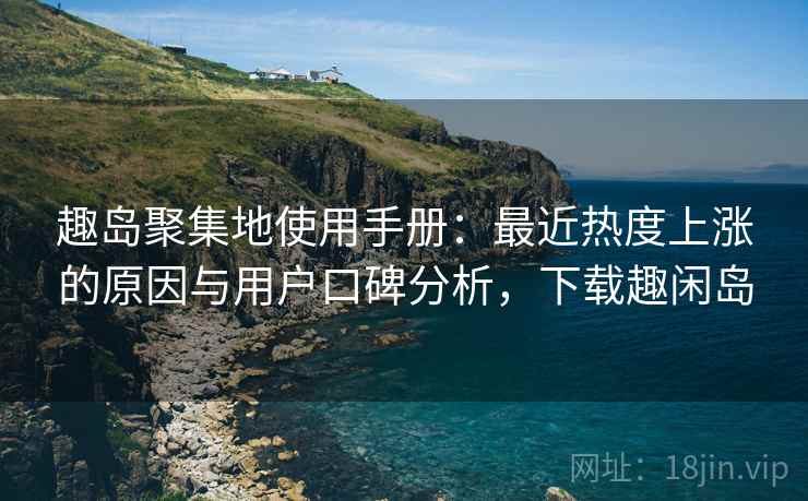 趣岛聚集地使用手册：最近热度上涨的原因与用户口碑分析，下载趣闲岛