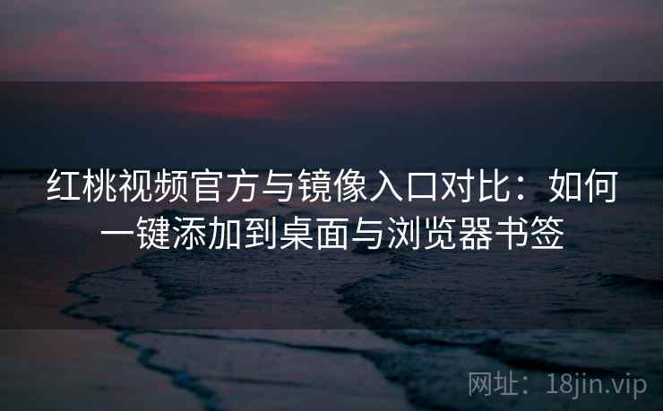 红桃视频官方与镜像入口对比：如何一键添加到桌面与浏览器书签