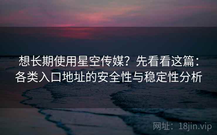 想长期使用星空传媒？先看看这篇：各类入口地址的安全性与稳定性分析