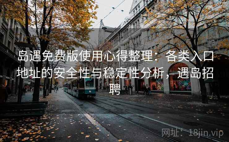 岛遇免费版使用心得整理：各类入口地址的安全性与稳定性分析，遇岛招聘