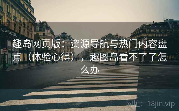 趣岛网页版：资源导航与热门内容盘点（体验心得），趣图岛看不了了怎么办