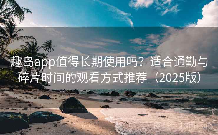 趣岛app值得长期使用吗？适合通勤与碎片时间的观看方式推荐（2025版）