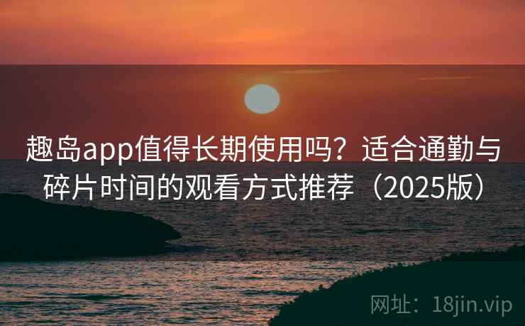 趣岛app值得长期使用吗？适合通勤与碎片时间的观看方式推荐（2025版）