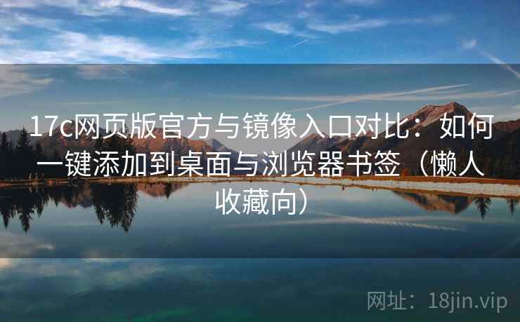 17c网页版官方与镜像入口对比：如何一键添加到桌面与浏览器书签（懒人收藏向）