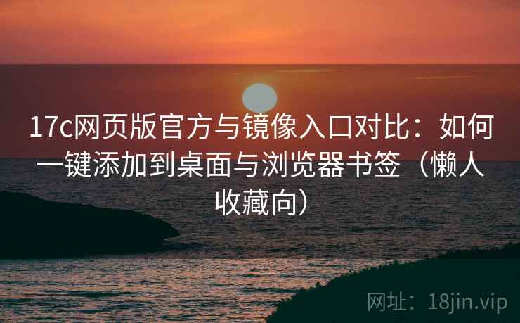 17c网页版官方与镜像入口对比：如何一键添加到桌面与浏览器书签（懒人收藏向）
