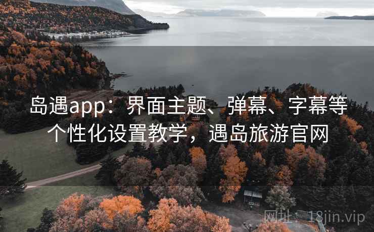 岛遇app：界面主题、弹幕、字幕等个性化设置教学，遇岛旅游官网