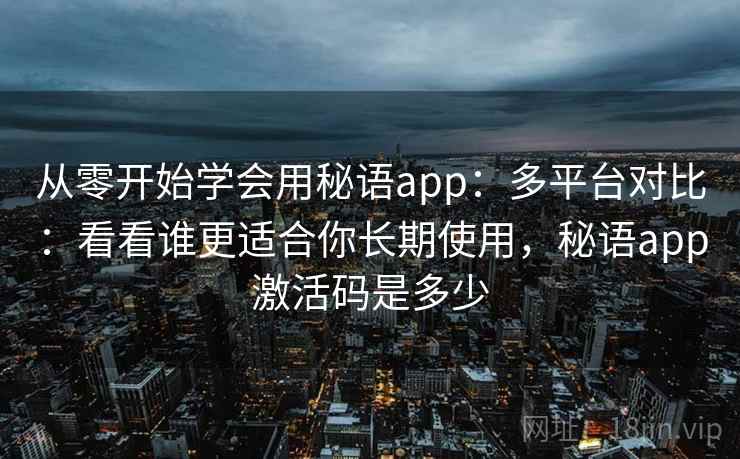 从零开始学会用秘语app：多平台对比：看看谁更适合你长期使用，秘语app激活码是多少