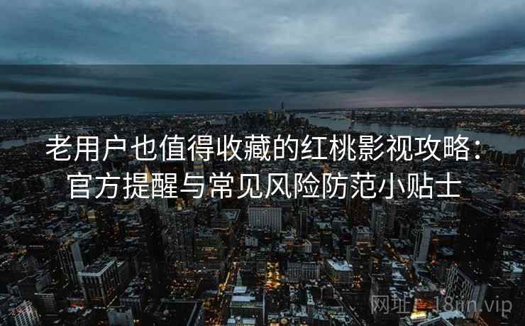 老用户也值得收藏的红桃影视攻略：官方提醒与常见风险防范小贴士