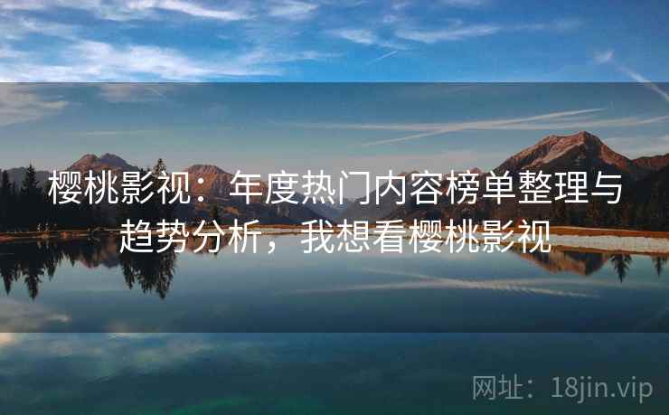 樱桃影视：年度热门内容榜单整理与趋势分析，我想看樱桃影视