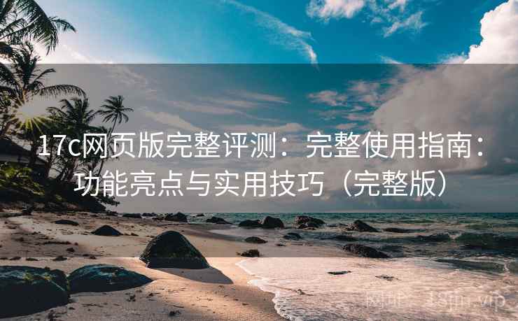 17c网页版完整评测：完整使用指南：功能亮点与实用技巧（完整版）