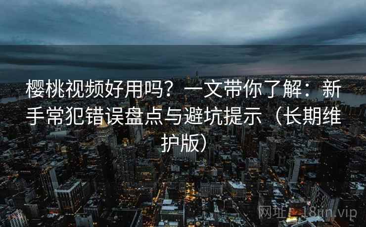 樱桃视频好用吗？一文带你了解：新手常犯错误盘点与避坑提示（长期维护版）