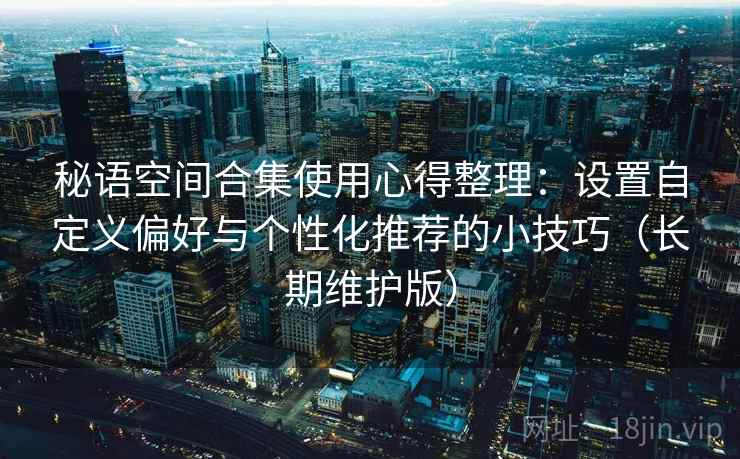 秘语空间合集使用心得整理：设置自定义偏好与个性化推荐的小技巧（长期维护版）