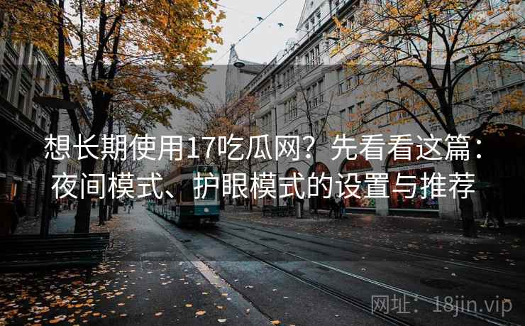 想长期使用17吃瓜网？先看看这篇：夜间模式、护眼模式的设置与推荐