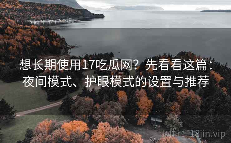 想长期使用17吃瓜网？先看看这篇：夜间模式、护眼模式的设置与推荐