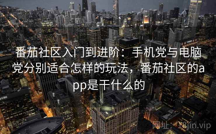 番茄社区入门到进阶：手机党与电脑党分别适合怎样的玩法，番茄社区的app是干什么的
