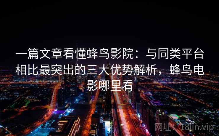 一篇文章看懂蜂鸟影院：与同类平台相比最突出的三大优势解析，蜂鸟电影哪里看