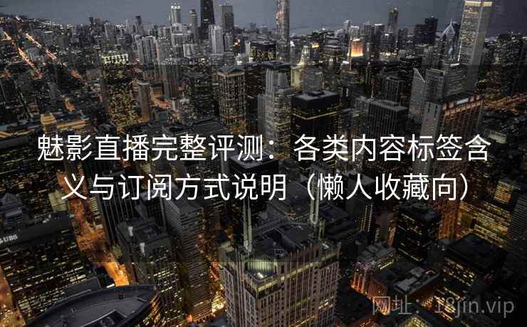 魅影直播完整评测：各类内容标签含义与订阅方式说明（懒人收藏向）