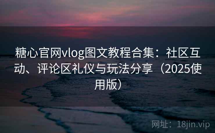 糖心官网vlog图文教程合集：社区互动、评论区礼仪与玩法分享（2025使用版）