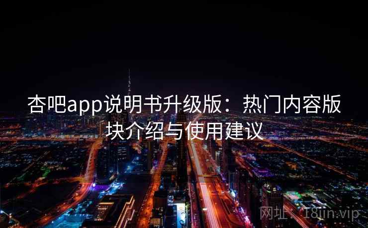 杏吧app说明书升级版：热门内容版块介绍与使用建议