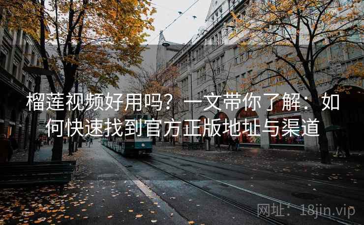 榴莲视频好用吗？一文带你了解：如何快速找到官方正版地址与渠道