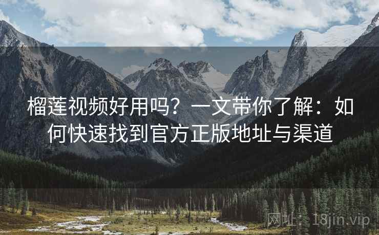 榴莲视频好用吗？一文带你了解：如何快速找到官方正版地址与渠道