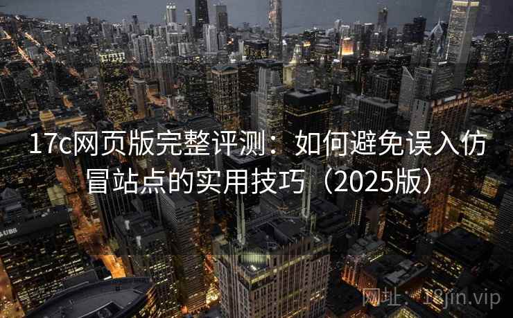 17c网页版完整评测：如何避免误入仿冒站点的实用技巧（2025版）