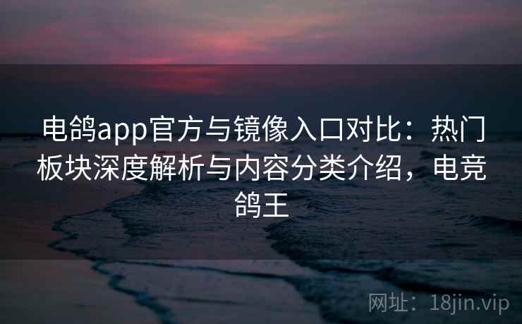 电鸽app官方与镜像入口对比：热门板块深度解析与内容分类介绍，电竞鸽王