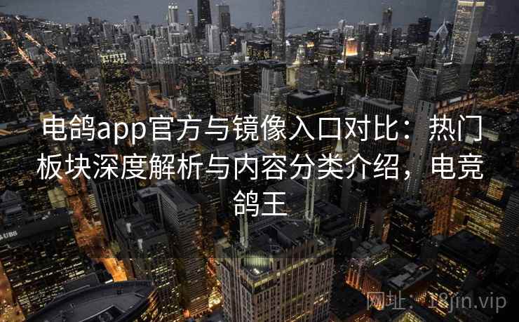 电鸽app官方与镜像入口对比：热门板块深度解析与内容分类介绍，电竞鸽王