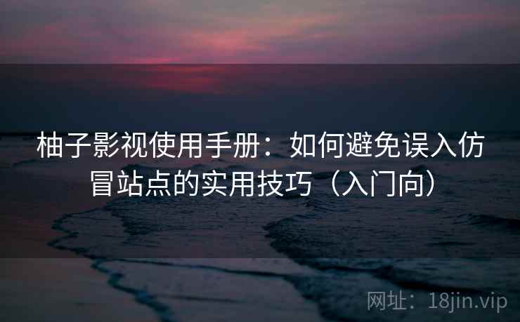 柚子影视使用手册：如何避免误入仿冒站点的实用技巧（入门向）