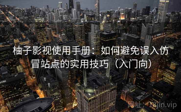 柚子影视使用手册：如何避免误入仿冒站点的实用技巧（入门向）