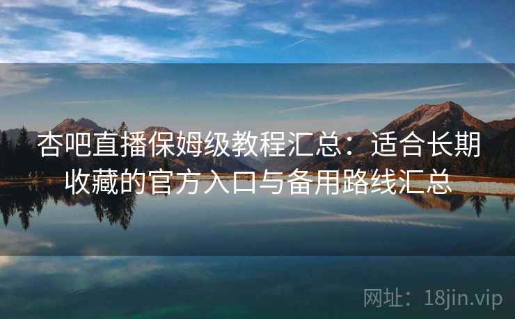 杏吧直播保姆级教程汇总：适合长期收藏的官方入口与备用路线汇总