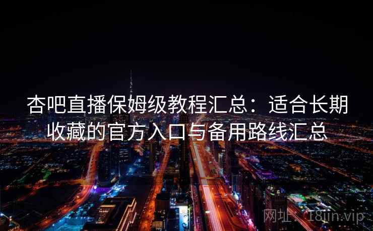 杏吧直播保姆级教程汇总：适合长期收藏的官方入口与备用路线汇总