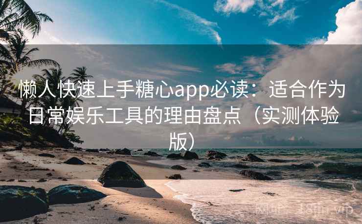懒人快速上手糖心app必读：适合作为日常娱乐工具的理由盘点（实测体验版）