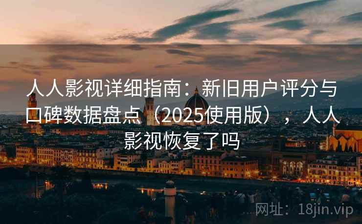 人人影视详细指南：新旧用户评分与口碑数据盘点（2025使用版），人人影视恢复了吗