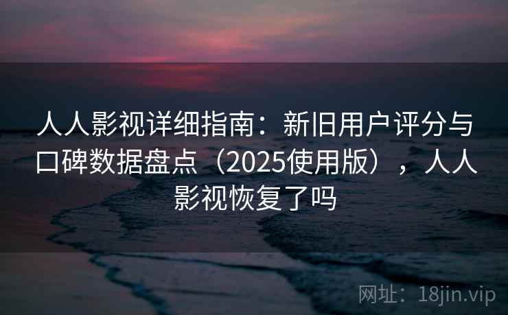 人人影视详细指南：新旧用户评分与口碑数据盘点（2025使用版），人人影视恢复了吗