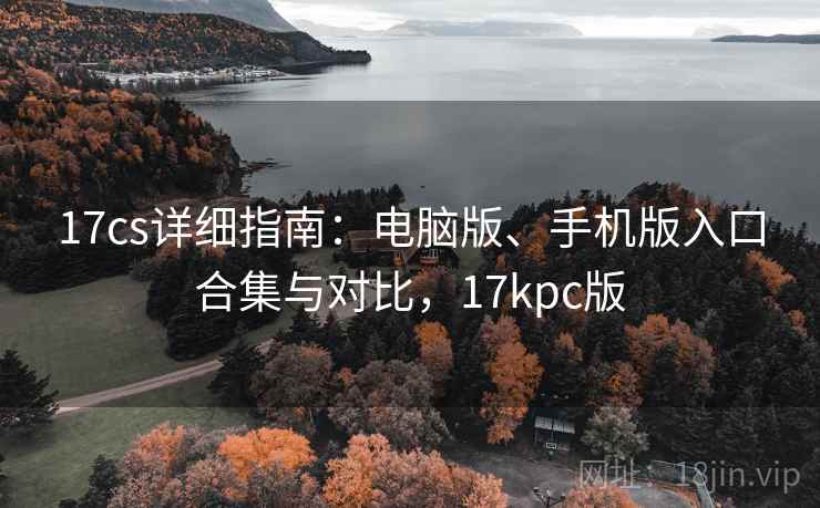 17cs详细指南：电脑版、手机版入口合集与对比，17kpc版