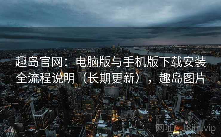 趣岛官网：电脑版与手机版下载安装全流程说明（长期更新），趣岛图片
