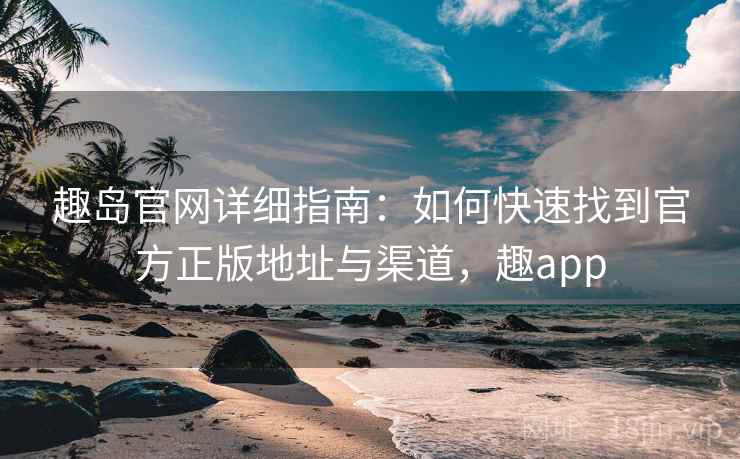 趣岛官网详细指南：如何快速找到官方正版地址与渠道，趣app