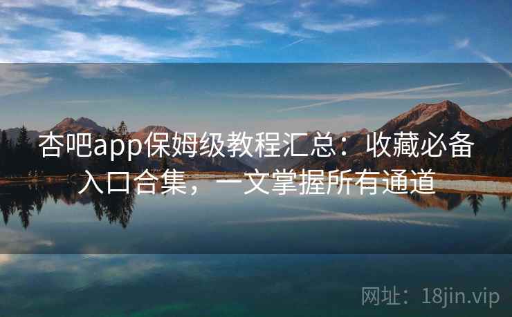杏吧app保姆级教程汇总：收藏必备入口合集，一文掌握所有通道