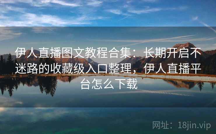伊人直播图文教程合集：长期开启不迷路的收藏级入口整理，伊人直播平台怎么下载