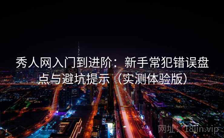 秀人网入门到进阶：新手常犯错误盘点与避坑提示（实测体验版）