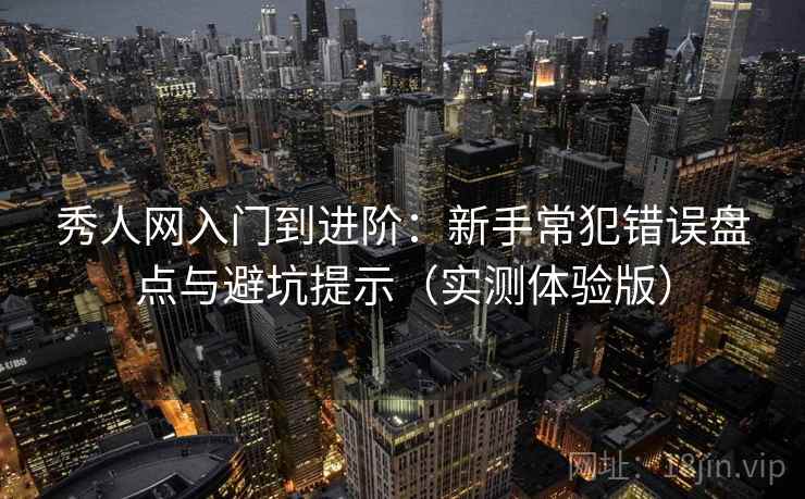 秀人网入门到进阶：新手常犯错误盘点与避坑提示（实测体验版）